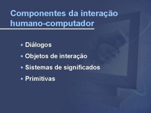 Componentes da interao humanocomputador Dilogos Objetos de interao