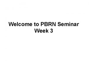 Welcome to PBRN Seminar Week 3 To this