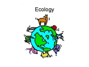 Ecology Ecology Study of our interactions with the