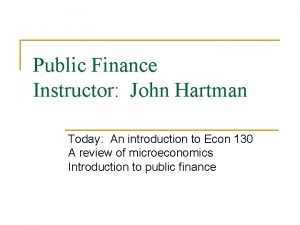 Public Finance Instructor John Hartman Today An introduction