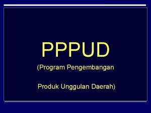 PPPUD Program Pengembangan Produk Unggulan Daerah PRODUK UNGGULAN