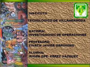 INSTITUTO TECNOLGICO DE VILLAHERMOSA MATERIA INVESTIGACION DE OPERACIONES