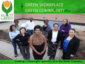GREEN WORKPLACE GREEN COMMUNITY Creating a meaningful space