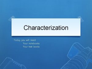 Characterization Today you will need Your notebooks Your