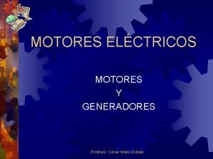 MOTORES ELCTRICOS MOTORES Y GENERADORES Profesor Csar Malo