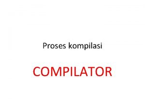 Proses kompilasi COMPILATOR Proses kompilasi dikelompokkan ke dalam