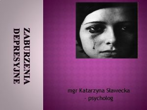 ZABURZENIA DEPRESYJNE mgr Katarzyna Sawecka psycholog O CZYM