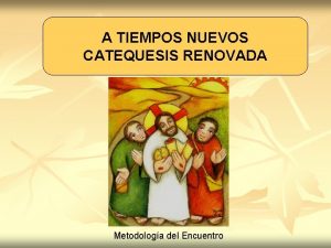 A TIEMPOS NUEVOS CATEQUESIS RENOVADA Metodologa del Encuentro