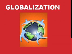 GLOBALIZATION WHAT IS GLOBALIZATION w Refers to the