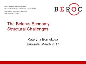 The Belarus Economy Structural Challenges Kateryna Bornukova Brussels