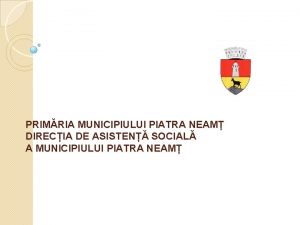 PRIMRIA MUNICIPIULUI PIATRA NEAM DIRECIA DE ASISTEN SOCIAL