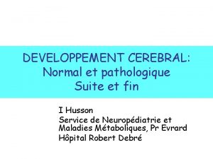 DEVELOPPEMENT CEREBRAL Normal et pathologique Suite et fin