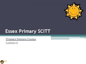 Essex Primary SCITT Primary Science Course Lecture 6