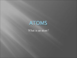 ATOMS What is an atom Atoms Atom the