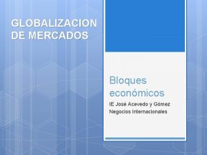 GLOBALIZACION DE MERCADOS Bloques econmicos IE Jos Acevedo