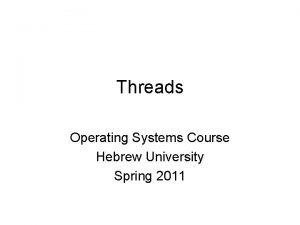 Threads Operating Systems Course Hebrew University Spring 2011