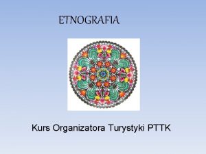 ETNOGRAFIA Kurs Organizatora Turystyki PTTK Pojcia podstawowe Etnografia