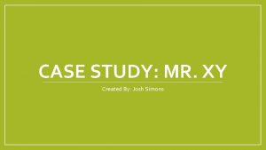 CASE STUDY MR XY Created By Josh Simons