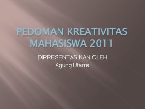 PEDOMAN KREATIVITAS MAHASISWA 2011 DIPRESENTASIKAN OLEH Agung Utama