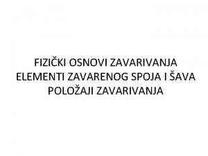 FIZIKI OSNOVI ZAVARIVANJA ELEMENTI ZAVARENOG SPOJA I AVA