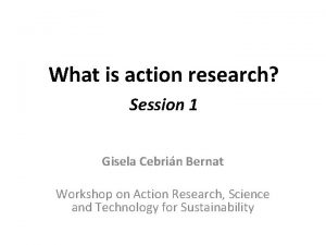 What is action research Session 1 Gisela Cebrin
