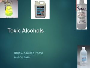 Toxic Alcohols BADR ALDAWOOD FRCPC MARCH 2019 Outline