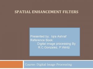 SPATIAL ENHANCEMENT FILTERS Presented by Iqra Ashraf Reference