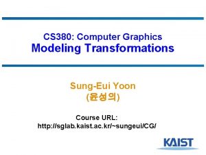 CS 380 Computer Graphics Modeling Transformations SungEui Yoon