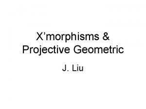 Xmorphisms Projective Geometric J Liu Outline Homomorphisms 1