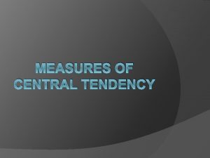 MEASURES OF CENTRAL TENDENCY MEASURES OF CENTRAL TENDENCY