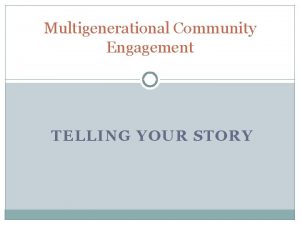 Multigenerational Community Engagement TELLING YOUR STORY Workshop Goals