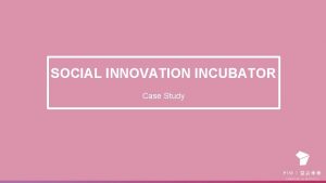 SOCIAL INNOVATION INCUBATOR Case Study OVERVIEW About the