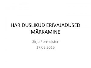 HARIDUSLIKUD ERIVAJADUSED MRKAMINE Sirje Pormeister 17 03 2015