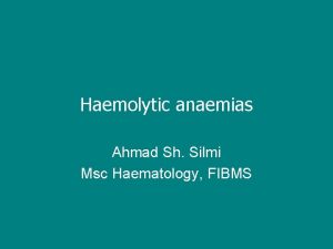 Haemolytic anaemias Ahmad Sh Silmi Msc Haematology FIBMS