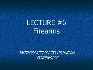 LECTURE 6 Firearms INTRODUCTION TO CRIMINAL FORENSICS 1