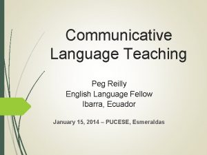 Communicative Language Teaching Peg Reilly English Language Fellow