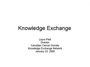 Knowledge Exchange Laura Plett Director Canadian Cancer Society