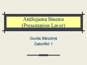 Attlojuma lmenis Presentation Layer Guntis Brzdi Datortkli 1