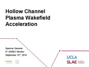 Hollow Channel Plasma Wakefield Acceleration Spencer Gessner 5