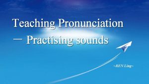 Teaching Pronunciation Practising sounds REN Ling Teaching Objectives