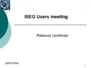 ISEG Users meeting Mateusz Lechman 20072010 1 The