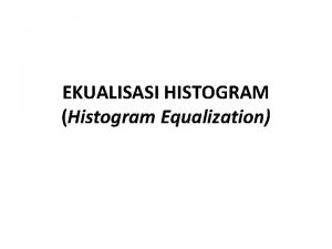 EKUALISASI HISTOGRAM Histogram Equalization Histogram adalah pemetaan frekuensi