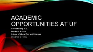 ACADEMIC OPPORTUNITIES AT UF Robert Kwong M S