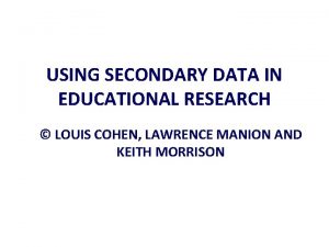 USING SECONDARY DATA IN EDUCATIONAL RESEARCH LOUIS COHEN