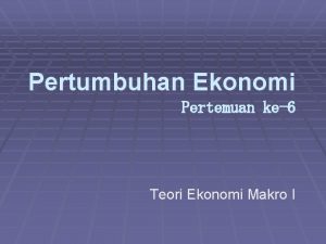 Pertumbuhan Ekonomi Pertemuan ke6 Teori Ekonomi Makro I