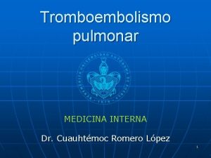 Tromboembolismo pulmonar MEDICINA INTERNA Dr Cuauhtmoc Romero Lpez