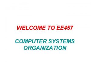 WELCOME TO EE 457 COMPUTER SYSTEMS ORGANIZATION THREE