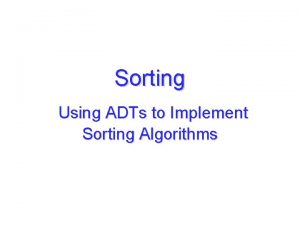 Sorting Using ADTs to Implement Sorting Algorithms Objectives