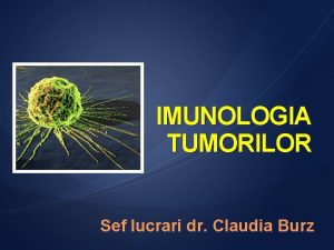 IMUNOLOGIA TUMORILOR Sef lucrari dr Claudia Burz Obiectivele