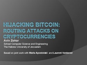 HIJACKING BITCOIN ROUTING ATTACKS ON CRYPTOCURRENCIES Aviv Zohar